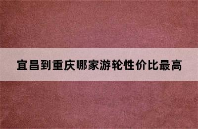 宜昌到重庆哪家游轮性价比最高