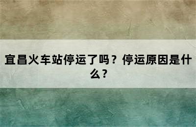 宜昌火车站停运了吗？停运原因是什么？