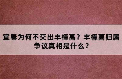 宜春为何不交出丰樟高？丰樟高归属争议真相是什么？