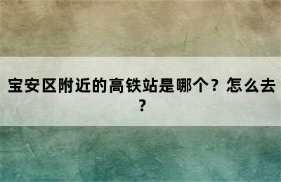 宝安区附近的高铁站是哪个？怎么去？