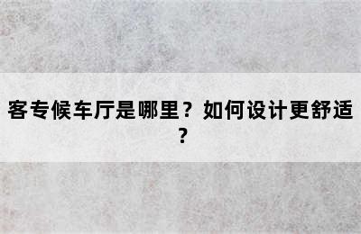 客专候车厅是哪里？如何设计更舒适？