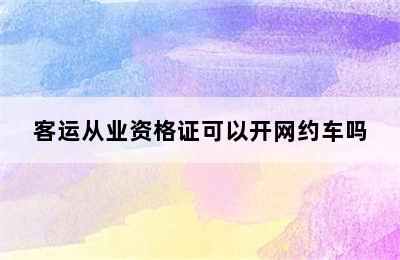 客运从业资格证可以开网约车吗