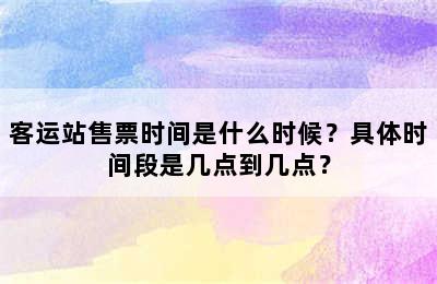 客运站售票时间是什么时候？具体时间段是几点到几点？