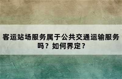 客运站场服务属于公共交通运输服务吗？如何界定？