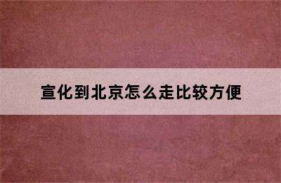 宣化到北京怎么走比较方便