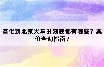 宣化到北京火车时刻表都有哪些？票价查询指南？