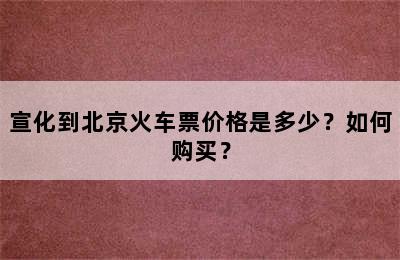 宣化到北京火车票价格是多少？如何购买？