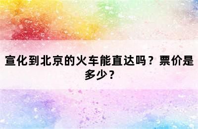 宣化到北京的火车能直达吗？票价是多少？