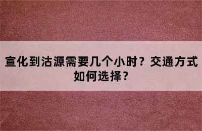 宣化到沽源需要几个小时？交通方式如何选择？