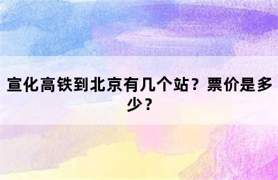 宣化高铁到北京有几个站？票价是多少？