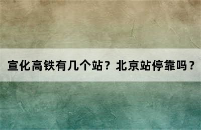 宣化高铁有几个站？北京站停靠吗？