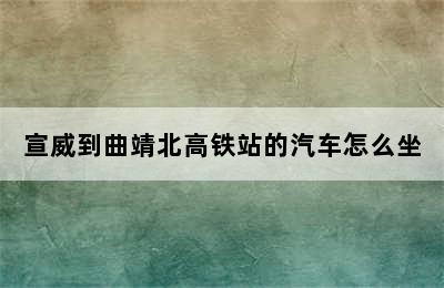 宣威到曲靖北高铁站的汽车怎么坐