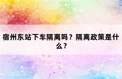 宿州东站下车隔离吗？隔离政策是什么？