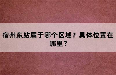 宿州东站属于哪个区域？具体位置在哪里？