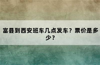 富县到西安班车几点发车？票价是多少？