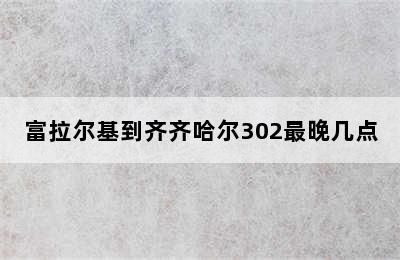 富拉尔基到齐齐哈尔302最晚几点