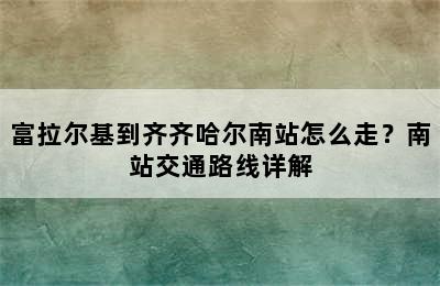 富拉尔基到齐齐哈尔南站怎么走？南站交通路线详解