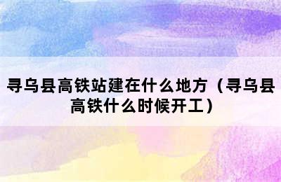 寻乌县高铁站建在什么地方（寻乌县高铁什么时候开工）