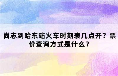 尚志到哈东站火车时刻表几点开？票价查询方式是什么？