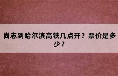 尚志到哈尔滨高铁几点开？票价是多少？