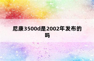 尼康3500d是2002年发布的吗