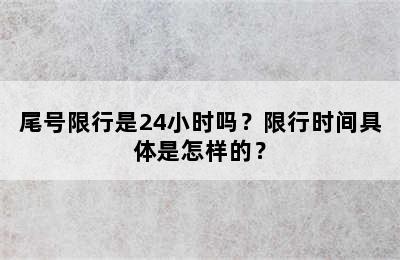 尾号限行是24小时吗？限行时间具体是怎样的？