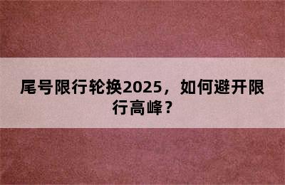 尾号限行轮换2025，如何避开限行高峰？
