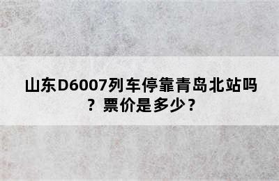 山东D6007列车停靠青岛北站吗？票价是多少？