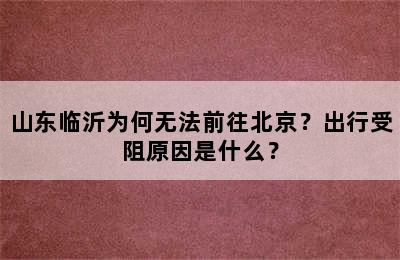 山东临沂为何无法前往北京？出行受阻原因是什么？