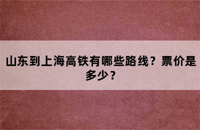 山东到上海高铁有哪些路线？票价是多少？