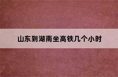 山东到湖南坐高铁几个小时