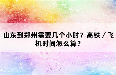 山东到郑州需要几个小时？高铁／飞机时间怎么算？
