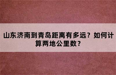 山东济南到青岛距离有多远？如何计算两地公里数？