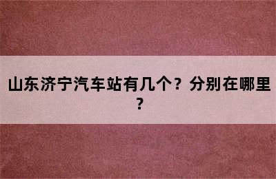 山东济宁汽车站有几个？分别在哪里？