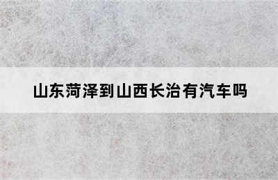 山东菏泽到山西长治有汽车吗