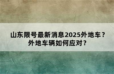山东限号最新消息2025外地车？外地车辆如何应对？