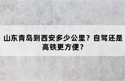 山东青岛到西安多少公里？自驾还是高铁更方便？