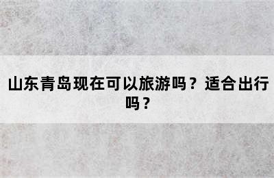 山东青岛现在可以旅游吗？适合出行吗？