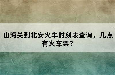 山海关到北安火车时刻表查询，几点有火车票？