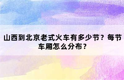 山西到北京老式火车有多少节？每节车厢怎么分布？