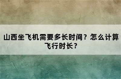 山西坐飞机需要多长时间？怎么计算飞行时长？