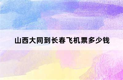 山西大同到长春飞机票多少钱