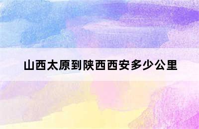 山西太原到陕西西安多少公里