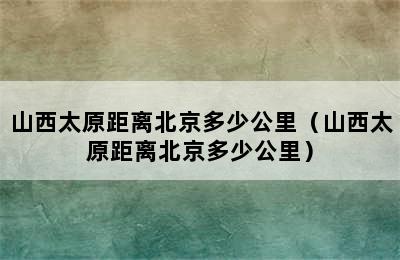 山西太原距离北京多少公里（山西太原距离北京多少公里）