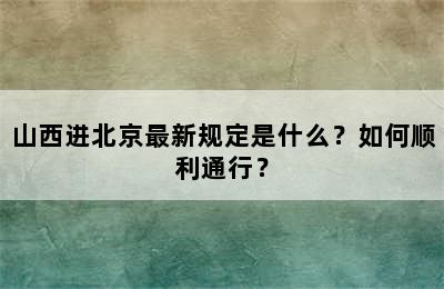 山西进北京最新规定是什么？如何顺利通行？