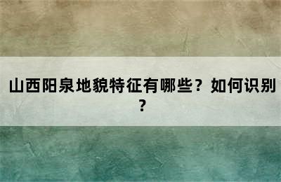 山西阳泉地貌特征有哪些？如何识别？