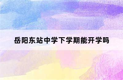 岳阳东站中学下学期能开学吗