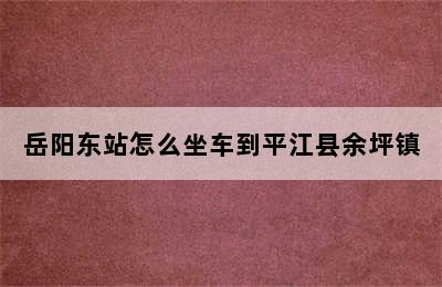 岳阳东站怎么坐车到平江县余坪镇