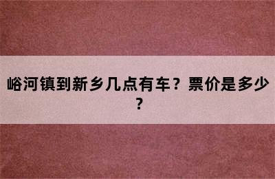 峪河镇到新乡几点有车？票价是多少？