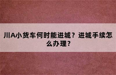 川A小货车何时能进城？进城手续怎么办理？